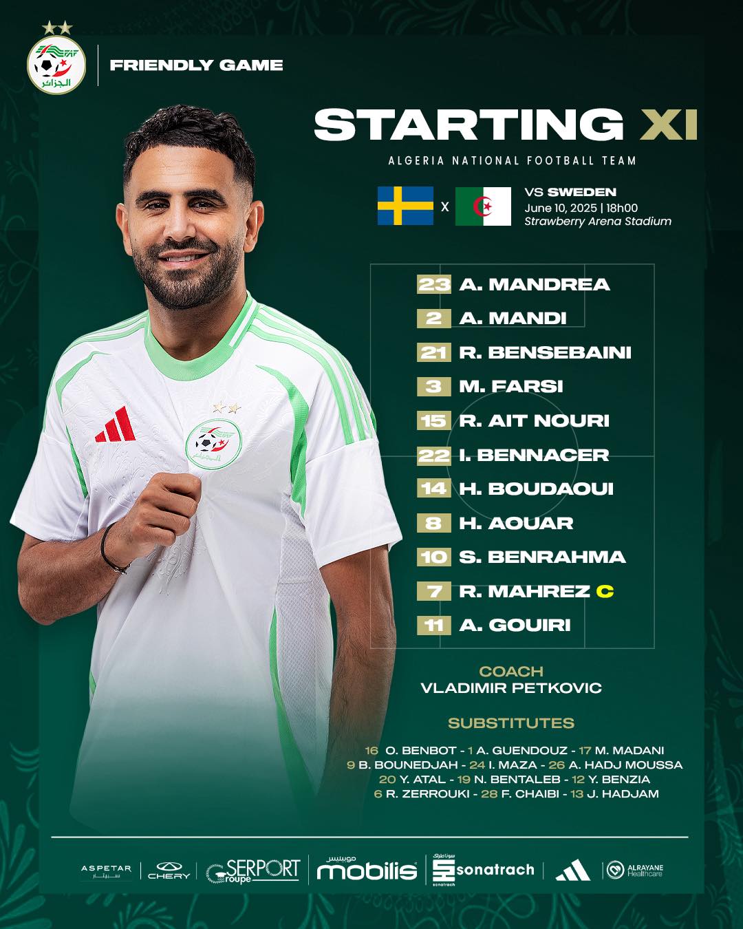 Peut être une image de ‎1 personne, partie de foot, partie de football américain et ‎texte qui dit ’‎大ッ الجزائر FRIENDLY GAME STARTING Χι ALGERIA NATIONAL FOOTBALL TEAM x SWEDEN June 18h00 Strawberry Areлa Stadium 23 MANDREA 2 A. MANDI R. BENSEBAINI 3 M. FARSI 15 R. AIT NOURI I. BENNACER 14 H. BOUDAOUI 8 H. AOUAR 10 BENRAHMA R. MAHREZ 11 A. GOUIRI COACH VLADIMIR PETKOVIC SUBSTITUTES 16 BENBOT 1A. GUENDOUZ- MADANI BOUNEDJAH 241 A HADJ MOUSSA BENTALEE 12 -BENZIA 6R. ZERROUKI -28 CHAIBI HADJAM ASPETAR حة K HERY SERPORT .roupe- mobilis ميسسر sonatrach EMAp‎’‎‎