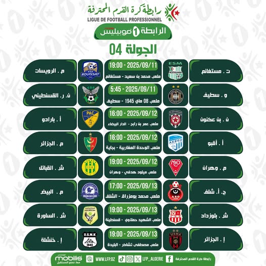 Peut être une image de ‎texte qui dit ’‎رابطةكرة القرم المحترفة PROFESSIONNEL FOOTBALL DE LIGUE الرابطة ابطة 1 موبيليس الجولة 04 2025/09/ 19:00 ويسات م ROUISSAT مستفانم سعيد معر محمد القسنطيني 5:45- 니 مستغانم ماي 1945 سطيف بارادو ملعب و سطيف 12 2025/09/ 16:00 الدار البيطاء ملسب عمر A الجزائر لن عكنون ن 2025/09/12 16:00 ملعب الوحدة المغار ربية بجاية ARBOY القبائل أقبو 2025/09/12 19:00 ملسي ميلود هحفي وهران ตอ اليية م وهران COOAERICN 2025/09/13 17:00 الشلف ملعب محمد بومزرا الساور Am34ΝK 19:00 شلف 2 قطينة ملصب الشهيد حملاوي خنشلة U.S.M.K بلوزداد 13 2025/09/ 19:00 ملصب مصطفى تشاكر -السيدة mobilis علوالممتقيل WWW.LFP.DZ !.الجزائر ALGERIE رابطة طرة القدم‎’‎